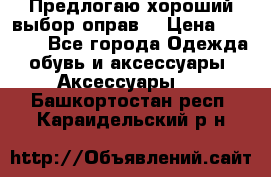 Предлогаю хороший выбор оправ  › Цена ­ 1 000 - Все города Одежда, обувь и аксессуары » Аксессуары   . Башкортостан респ.,Караидельский р-н